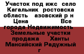 Участок под ижс, село Кагальник, ростовска область , азовский р-н,  › Цена ­ 1 000 000 - Все города Недвижимость » Земельные участки продажа   . Ханты-Мансийский,Радужный г.